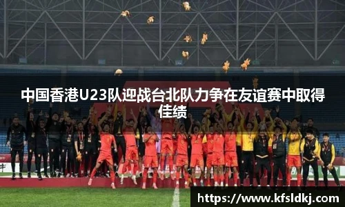 中国香港U23队迎战台北队力争在友谊赛中取得佳绩